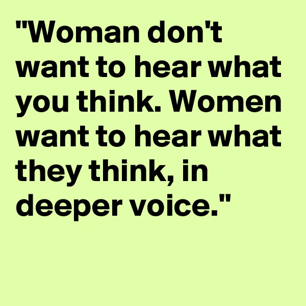 "Woman don't want to hear what you think. Women want to hear what they think, in deeper voice."

