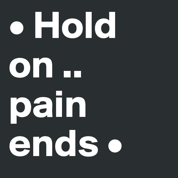 • Hold on .. pain ends •