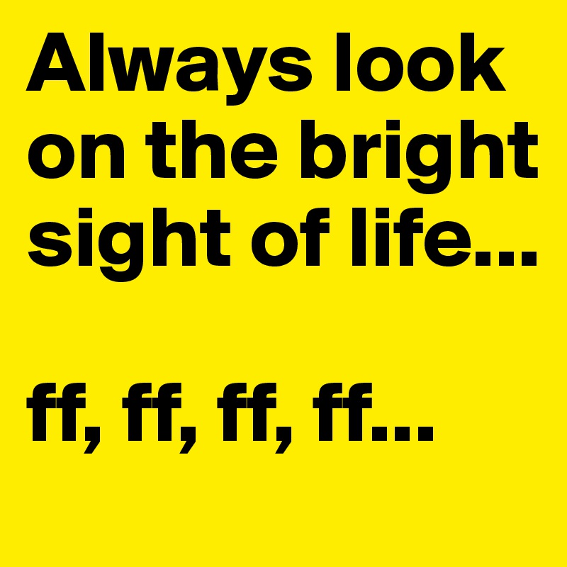 Always look on the bright sight of life...

ff, ff, ff, ff...
