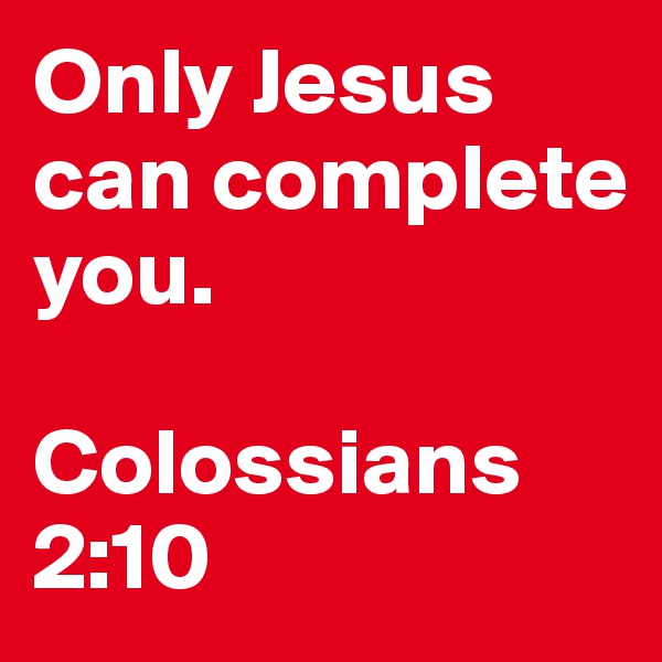 Only Jesus can complete you.

Colossians 2:10