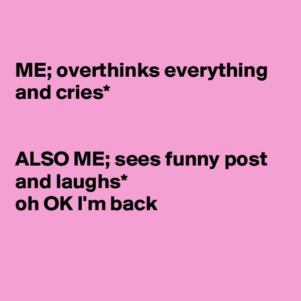 

ME; overthinks everything and cries*


ALSO ME; sees funny post and laughs*  
oh OK I'm back


