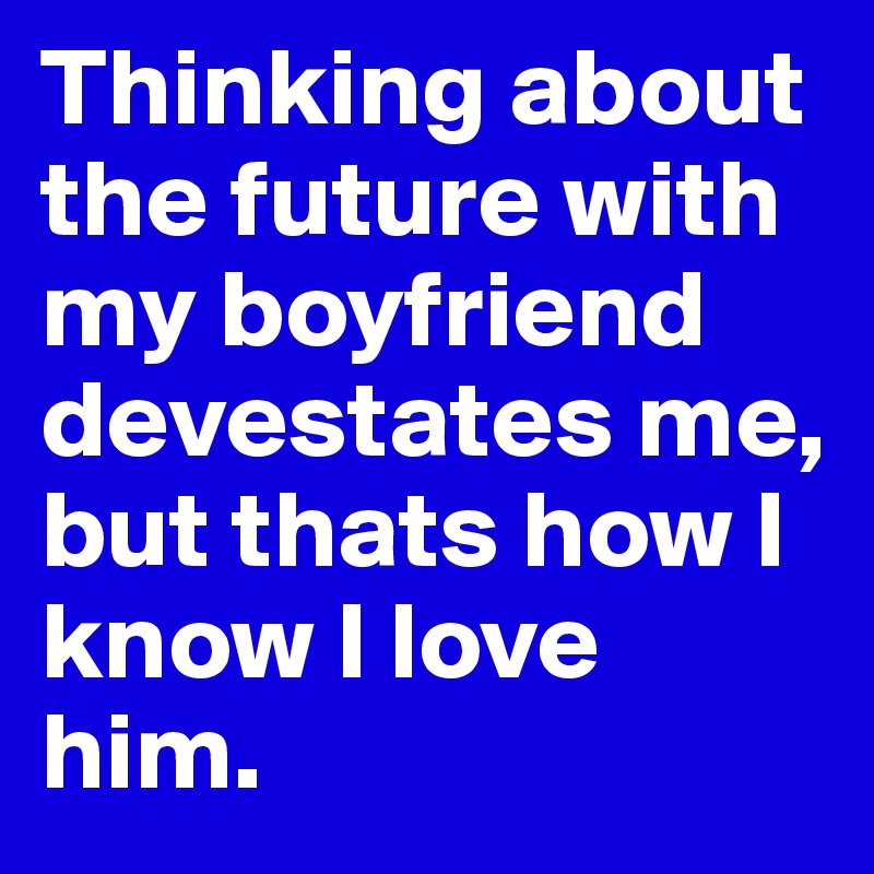 Thinking about the future with my boyfriend devestates me, but thats how I know I love him. 