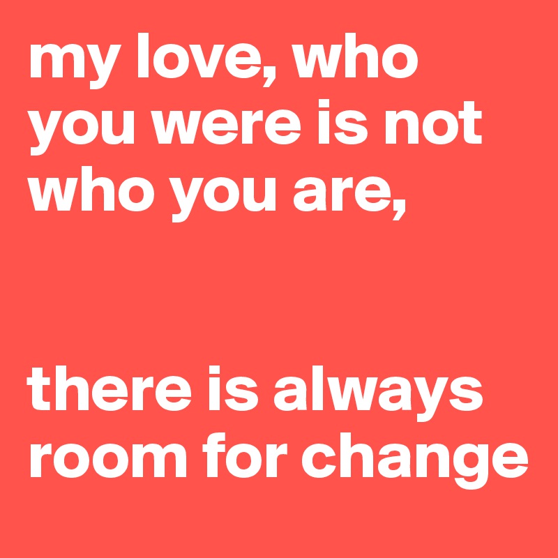 my love, who you were is not who you are, 


there is always room for change 