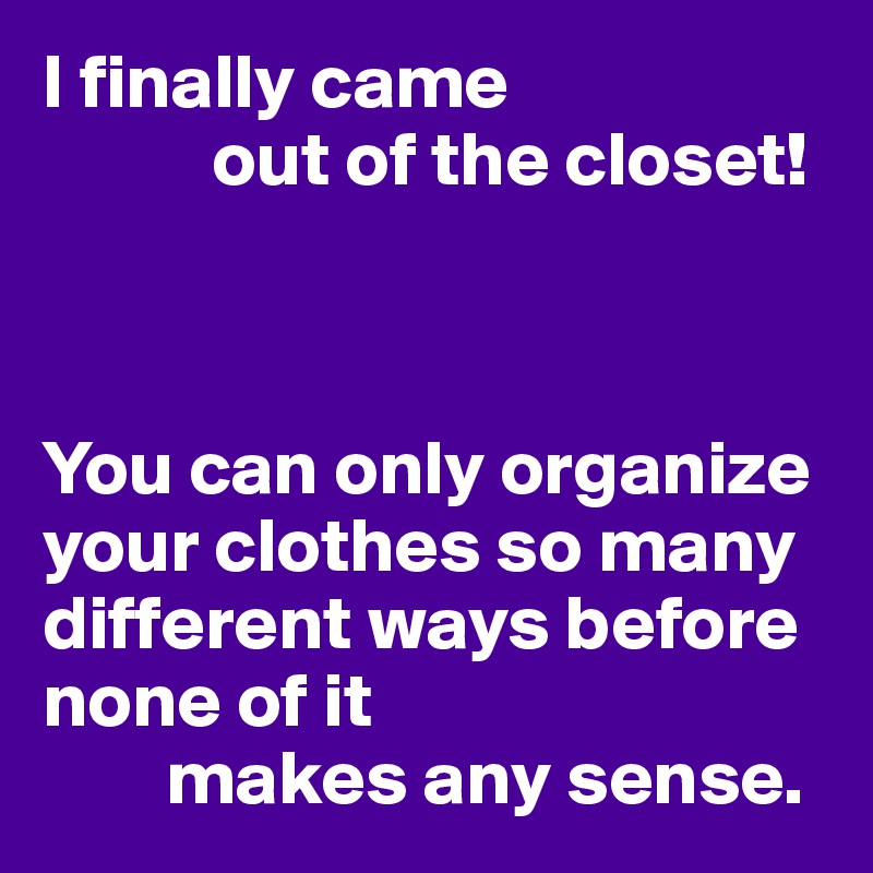 I finally came
           out of the closet!



You can only organize your clothes so many different ways before none of it
        makes any sense.