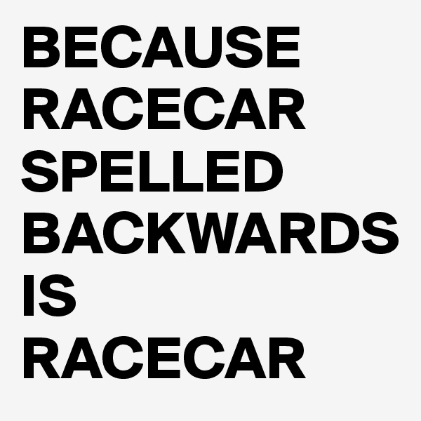 BECAUSE RACECAR SPELLED BACKWARDS IS 
RACECAR