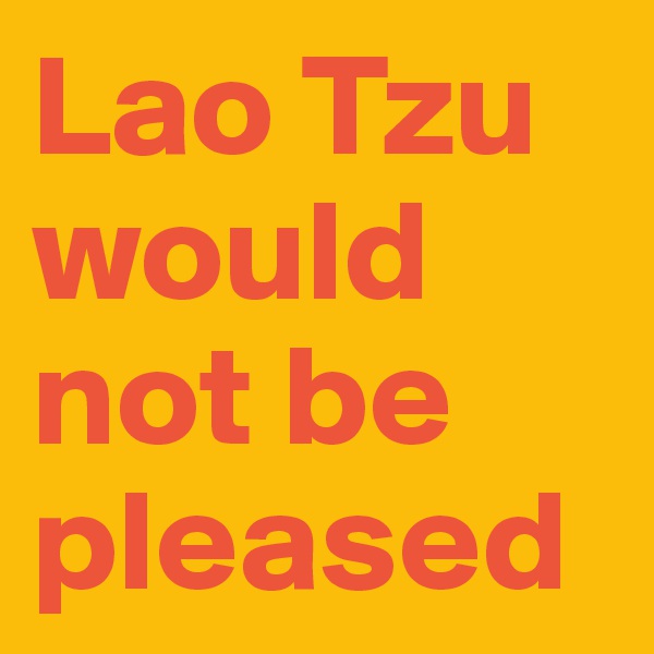 Lao Tzu would not be pleased