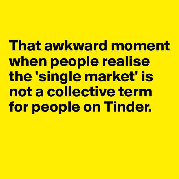 

That awkward moment when people realise the 'single market' is not a collective term for people on Tinder. 


