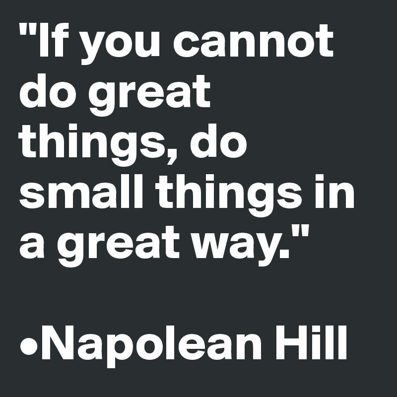"If you cannot do great things, do small things in a great way."

•Napolean Hill