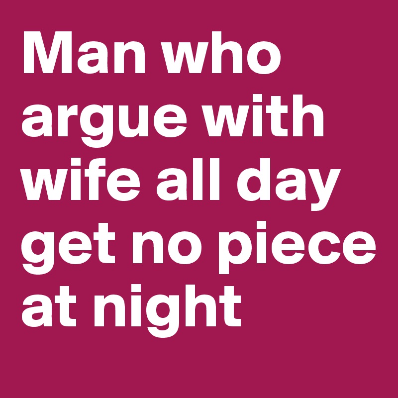 Man who argue with wife all day get no piece at night