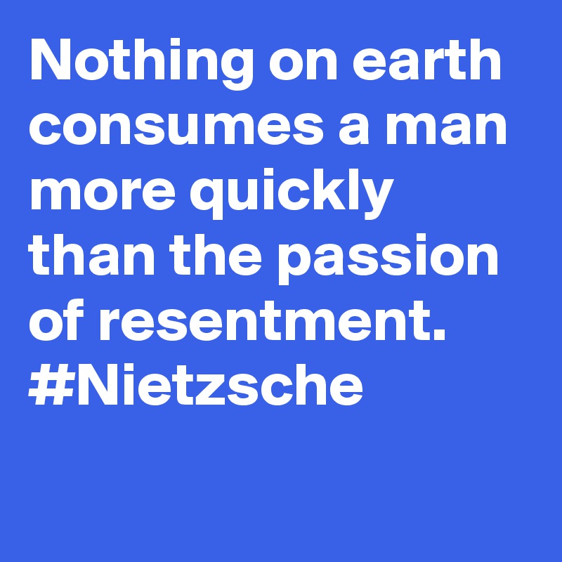 Nothing on earth consumes a man more quickly than the passion of resentment. #Nietzsche