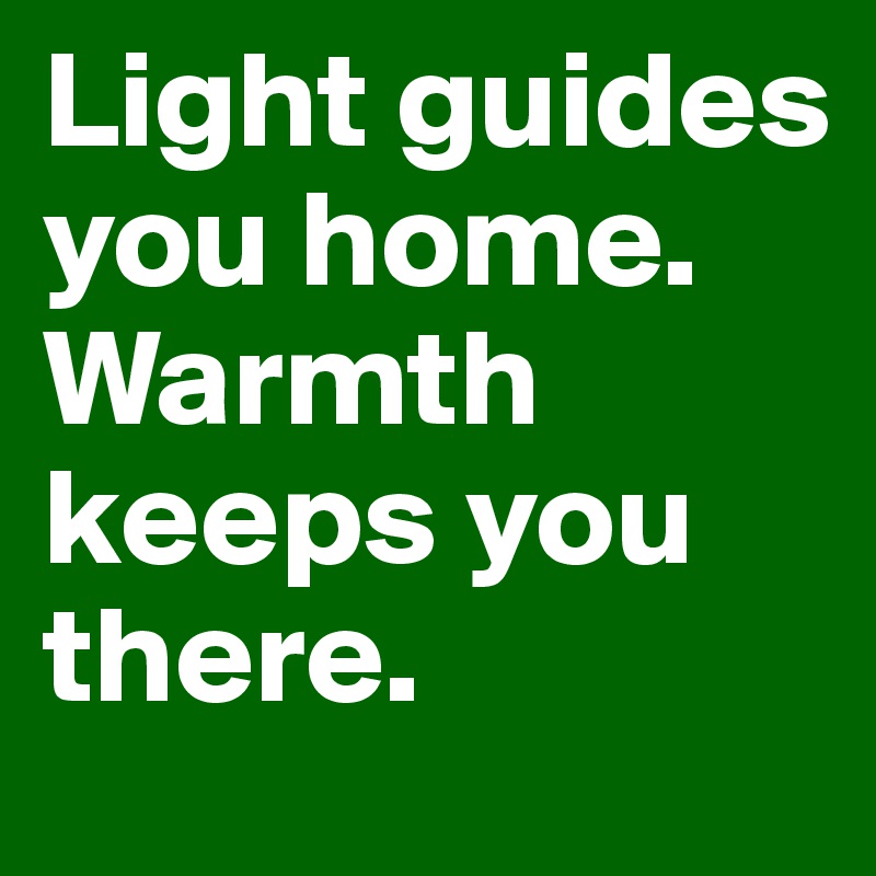 Light guides you home. Warmth keeps you there.