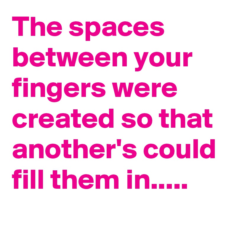 The spaces between your fingers were created so that another's could fill them in.....