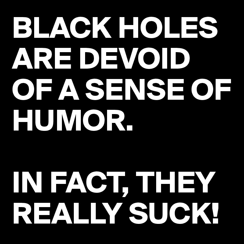 BLACK HOLES ARE DEVOID OF A SENSE OF HUMOR.

IN FACT, THEY REALLY SUCK!