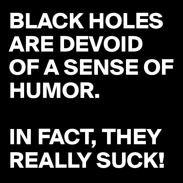 BLACK HOLES ARE DEVOID OF A SENSE OF HUMOR.

IN FACT, THEY REALLY SUCK!