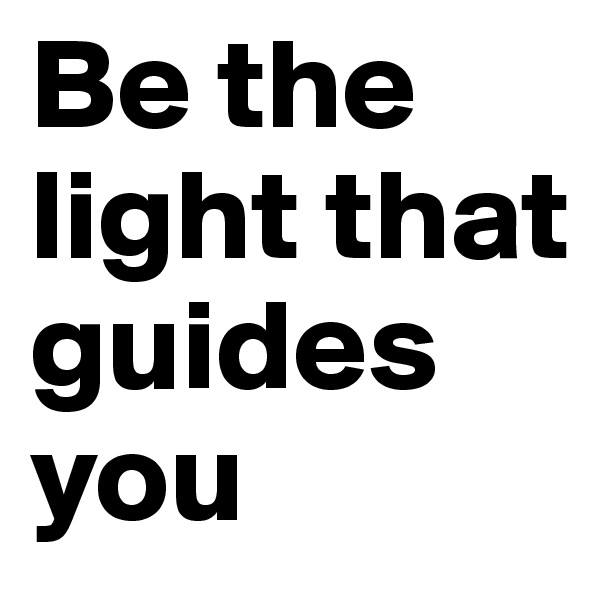 Be the light that guides you 