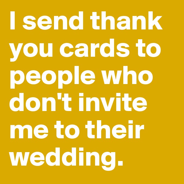 I send thank you cards to people who don't invite me to their wedding.