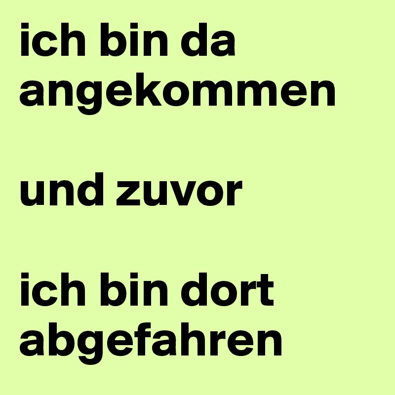 ich bin da angekommen 

und zuvor

ich bin dort abgefahren