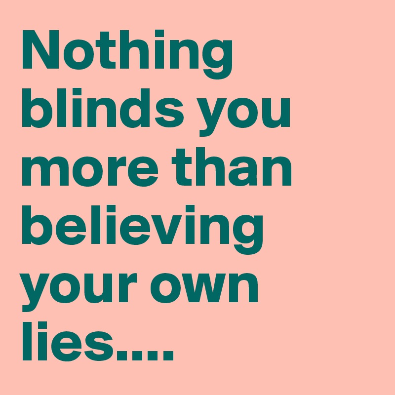 Nothing blinds you more than believing your own lies....