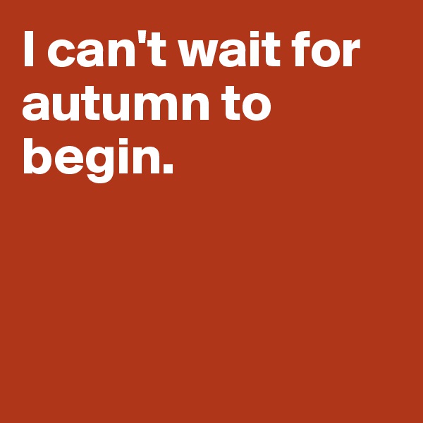I can't wait for autumn to begin. 



