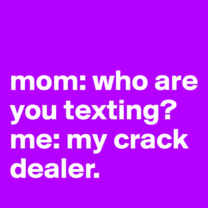 

mom: who are you texting?
me: my crack dealer.