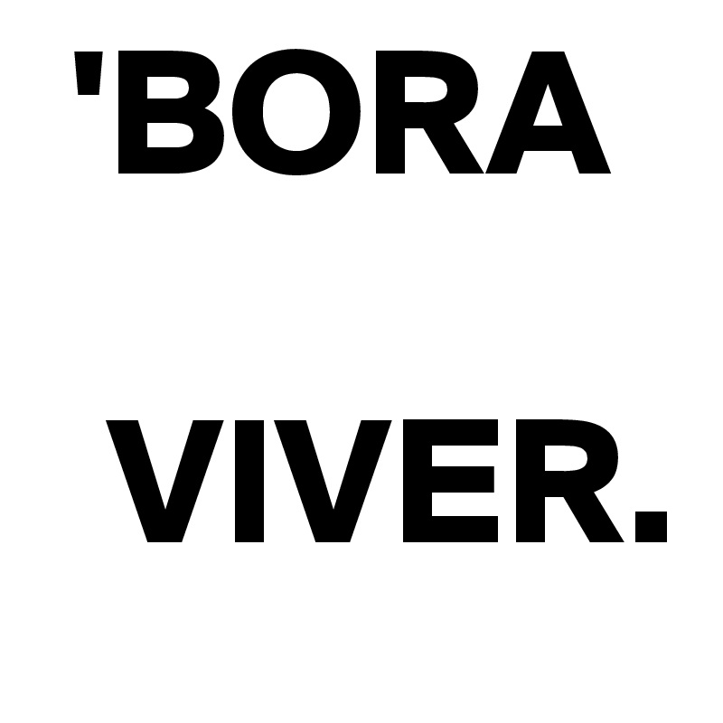  'BORA 

  VIVER.