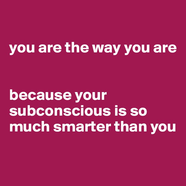 

you are the way you are 


because your subconscious is so much smarter than you

