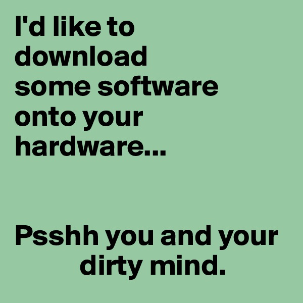 I'd like to 
download 
some software 
onto your hardware...


Psshh you and your
           dirty mind.     
