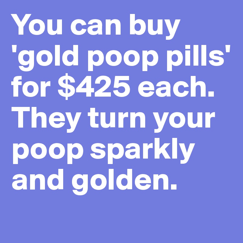 You can buy 'gold poop pills' for $425 each. They turn your poop sparkly and golden. 
