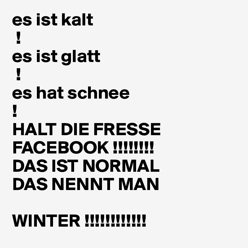 es ist kalt
 !
es ist glatt
 ! 
es hat schnee
! 
HALT DIE FRESSE FACEBOOK !!!!!!!!
DAS IST NORMAL
DAS NENNT MAN

WINTER !!!!!!!!!!!!