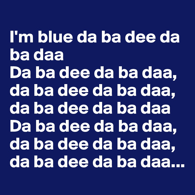 
I'm blue da ba dee da ba daa
Da ba dee da ba daa, da ba dee da ba daa, da ba dee da ba daa
Da ba dee da ba daa, da ba dee da ba daa, da ba dee da ba daa...