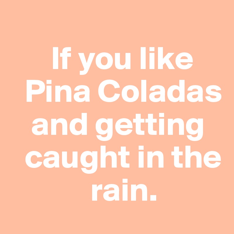 
      If you like       
  Pina Coladas     
   and getting  
  caught in the            
            rain.