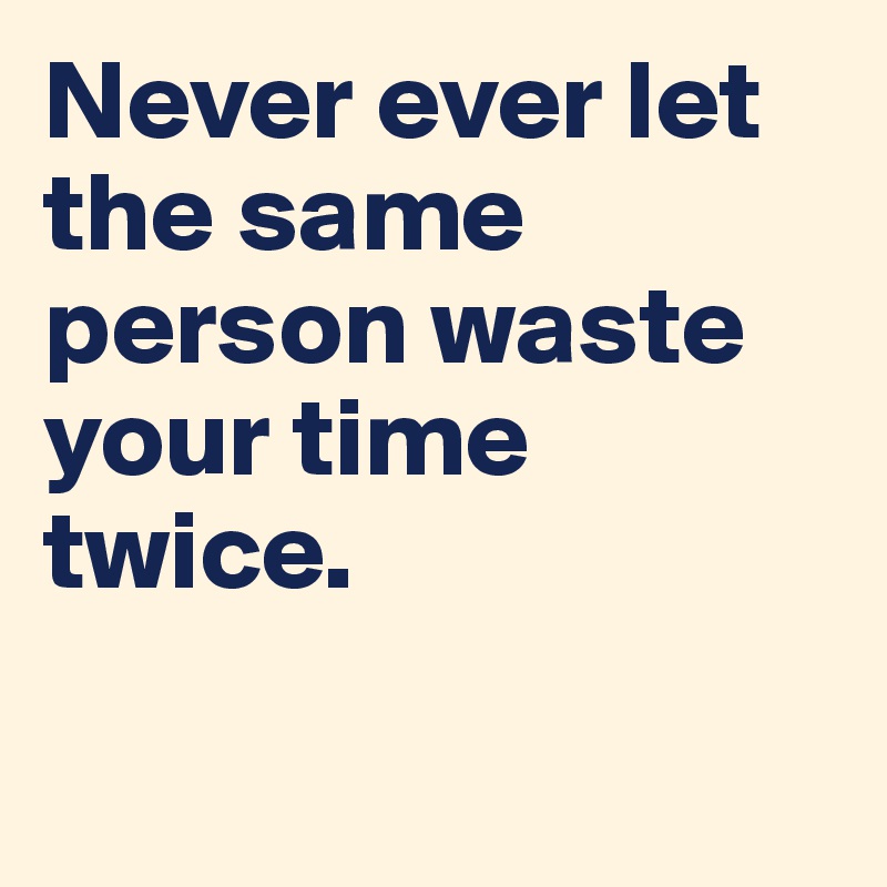 Never ever let the same person waste your time twice. 

