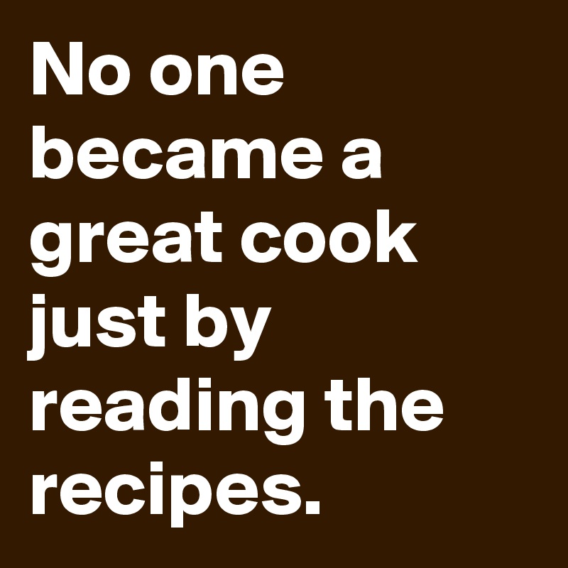 No one became a great cook just by reading the recipes.