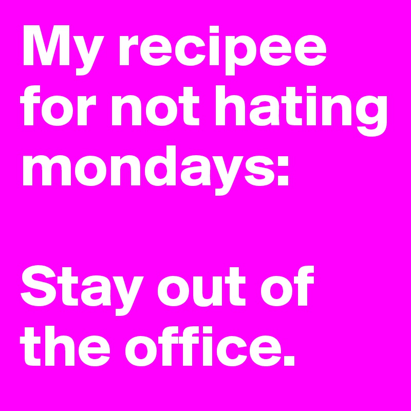 My recipee for not hating mondays:

Stay out of the office.