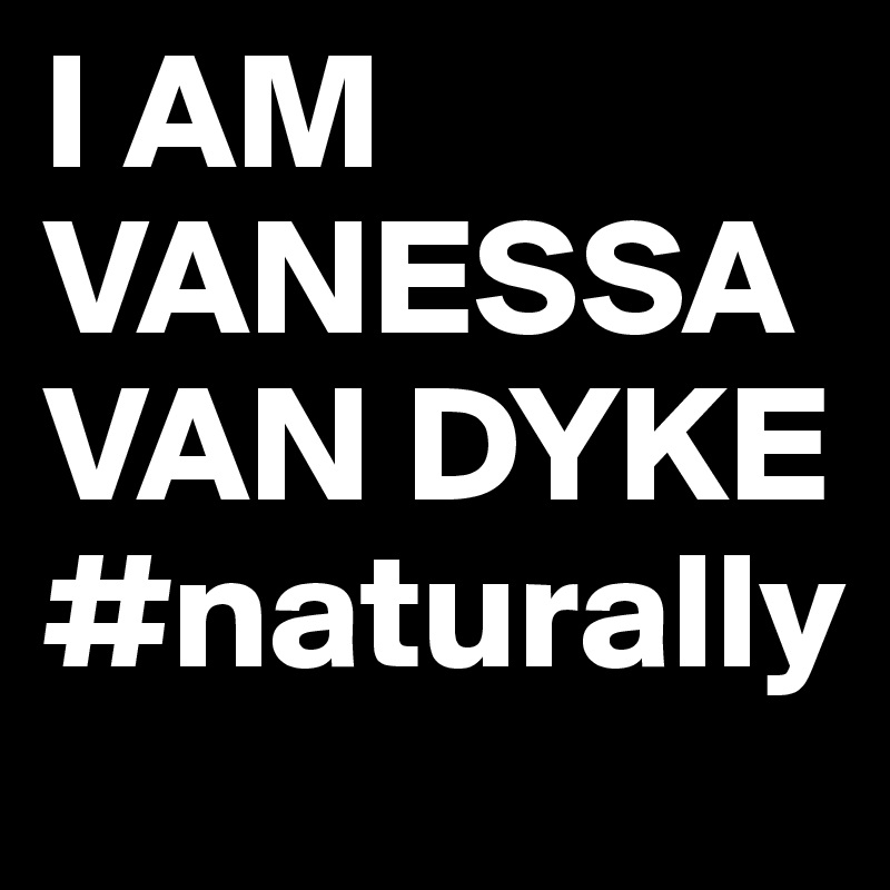 I AM VANESSA VAN DYKE
#naturally