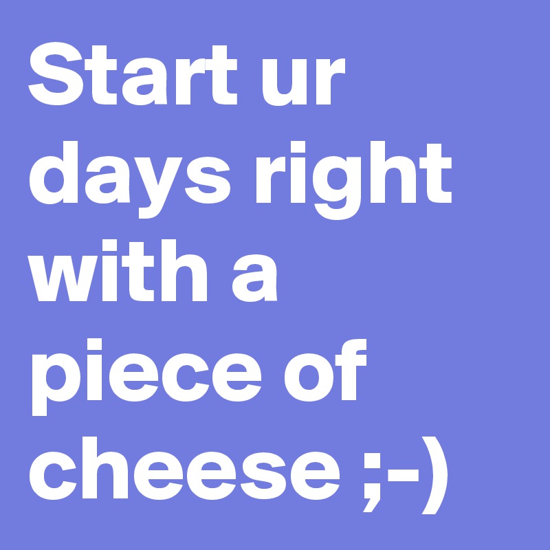 Start ur days right with a piece of cheese ;-)