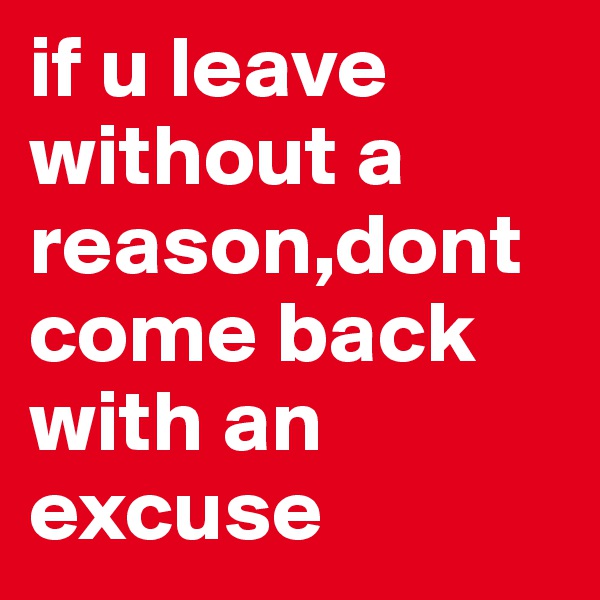 if u leave without a reason,dont come back with an
excuse