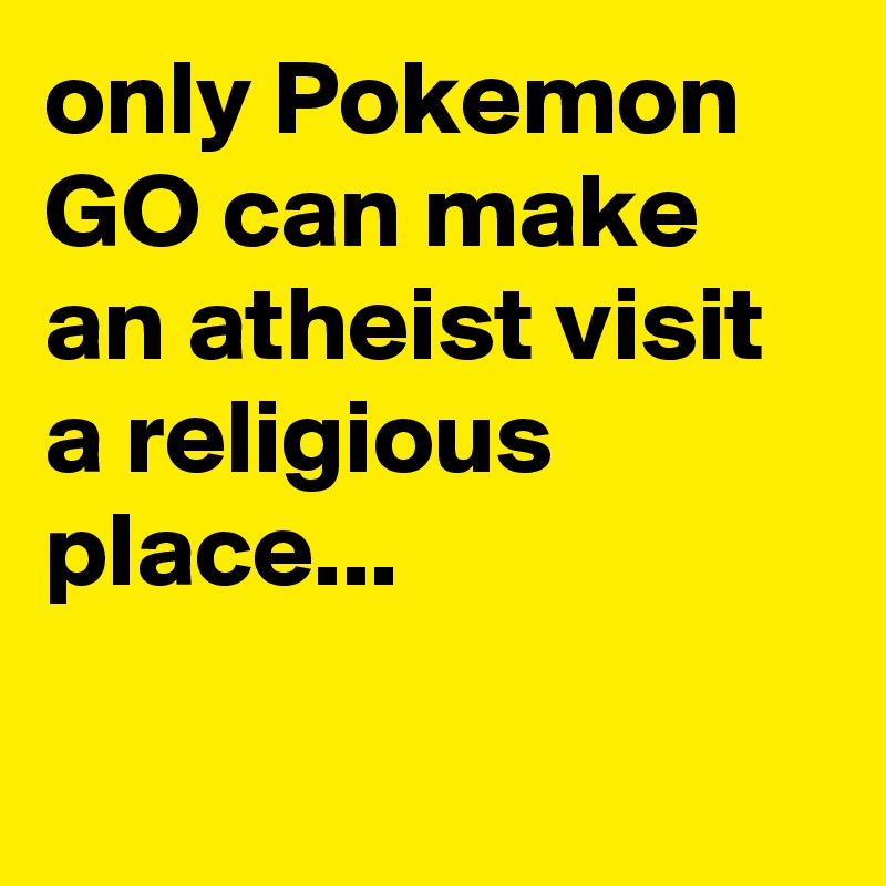 only Pokemon GO can make an atheist visit a religious place...

