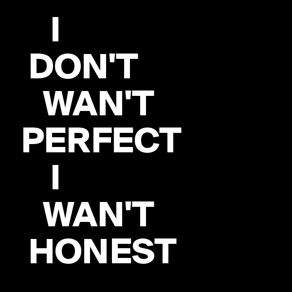      I
  DON'T
    WAN'T 
 PERFECT
     I
    WAN'T
  HONEST