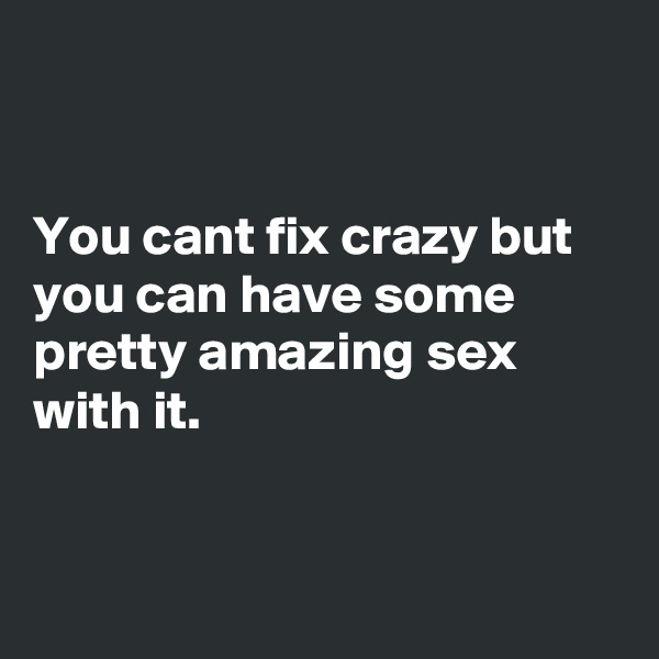 


You cant fix crazy but you can have some pretty amazing sex with it.


