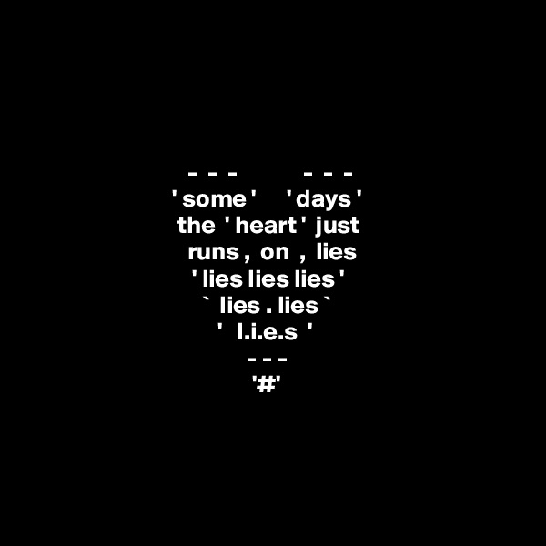 




                                -  -  -             -  -  -
                             ' some '      ' days ' 
                              the  ' heart '  just 
                                runs ,  on  ,  lies 
                                 ' lies lies lies '
                                   `  lies . lies `  
                                      '   l.i.e.s  ' 
                                            - - - 
                                             '#'




