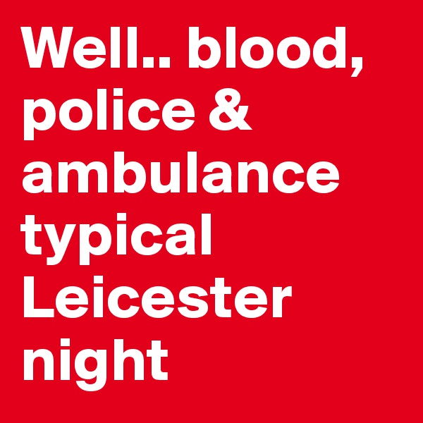 Well.. blood,
police &
ambulance 
typical Leicester night 