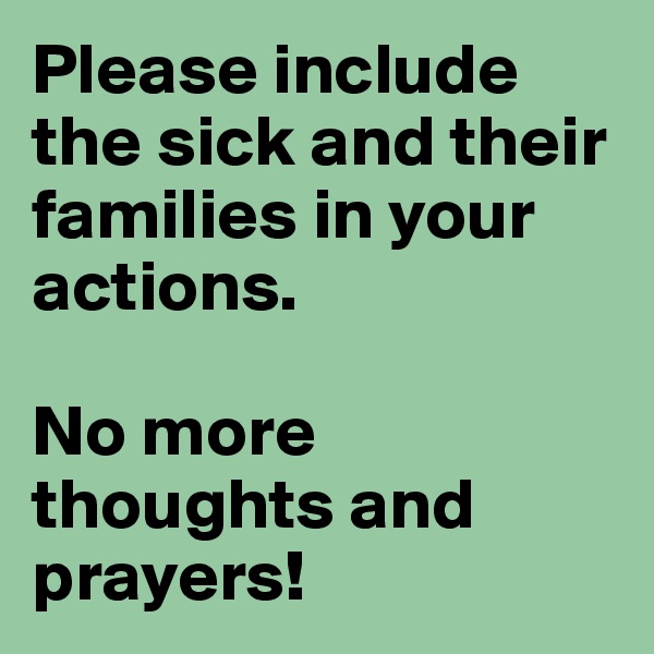 Please include the sick and their families in your actions. 

No more thoughts and prayers! 