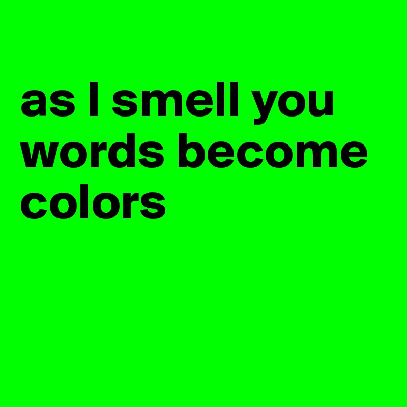 
as I smell you words become colors


