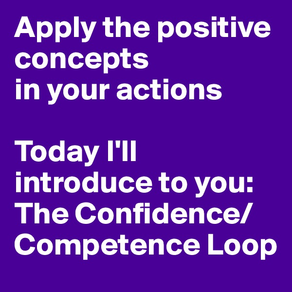 Apply the positive concepts
in your actions 

Today I'll introduce to you: 
The Confidence/Competence Loop