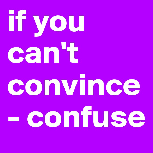 if you can't convince - confuse