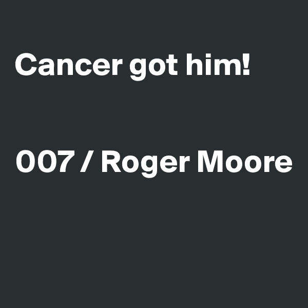 
Cancer got him!


007 / Roger Moore


