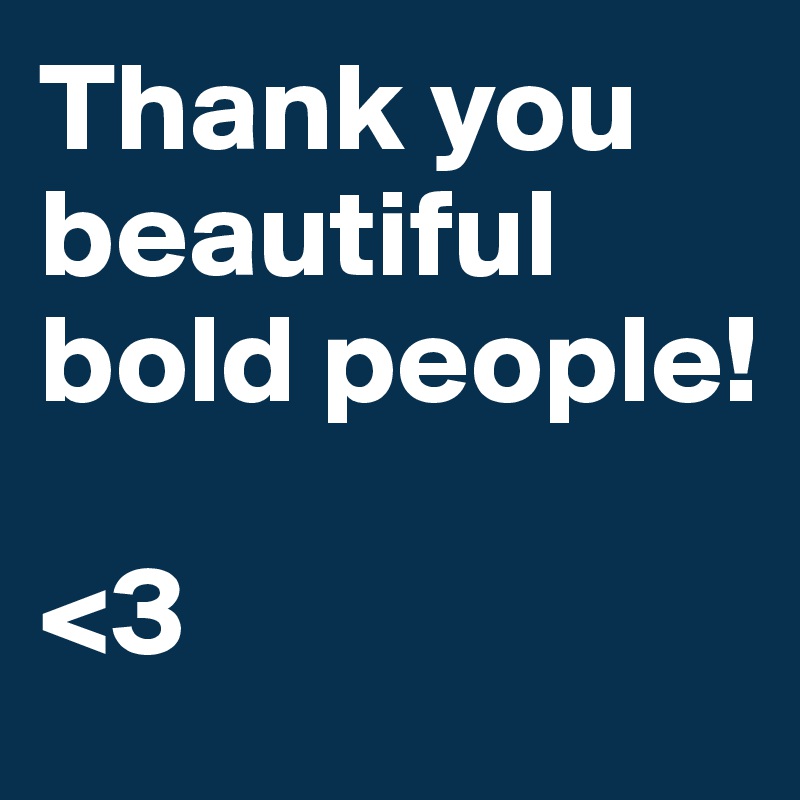 Thank you beautiful bold people! 

<3 
