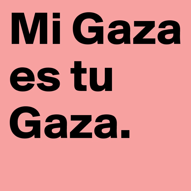 Mi Gaza es tu Gaza.