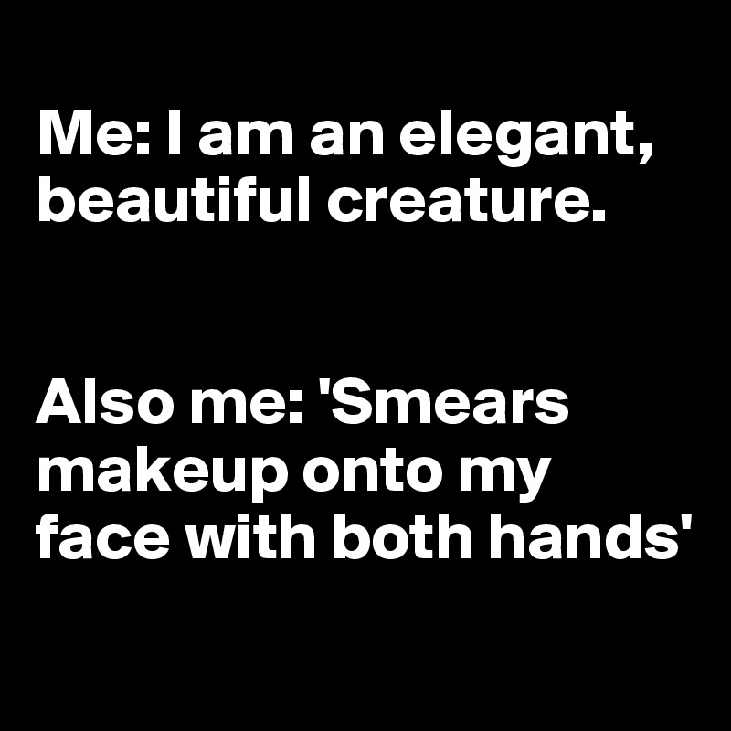 
Me: I am an elegant, beautiful creature. 


Also me: 'Smears makeup onto my face with both hands'
